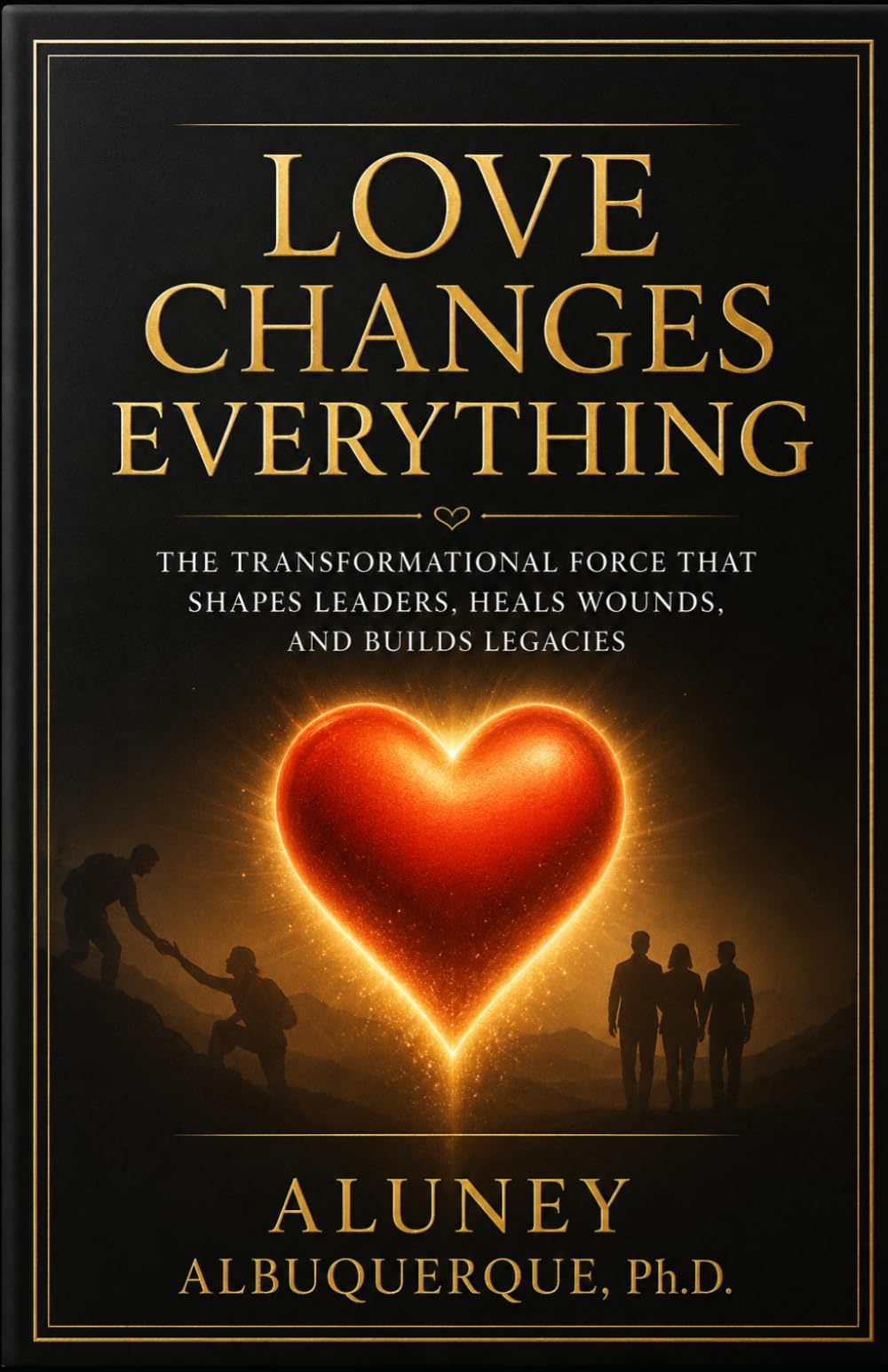 Love Changes Everything: The Transformational Force That Shapes Leaders, Heals Wounds, and Builds Legacies