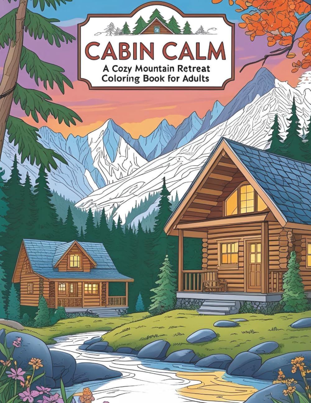 Cabin Calm: A Cozy Mountain Retreat Coloring Book for Adults: Peaceful Log Cabins, Forest Hideaways, and Serene Mountain Views to Color and Unwind (Coloring books for adults)