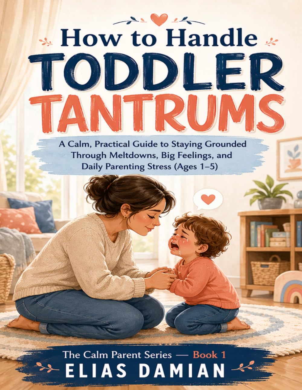How to Handle Toddler Tantrums: A Practical Guide for Calm, Confident Parents (Ages 1–5) (The calm parent series)