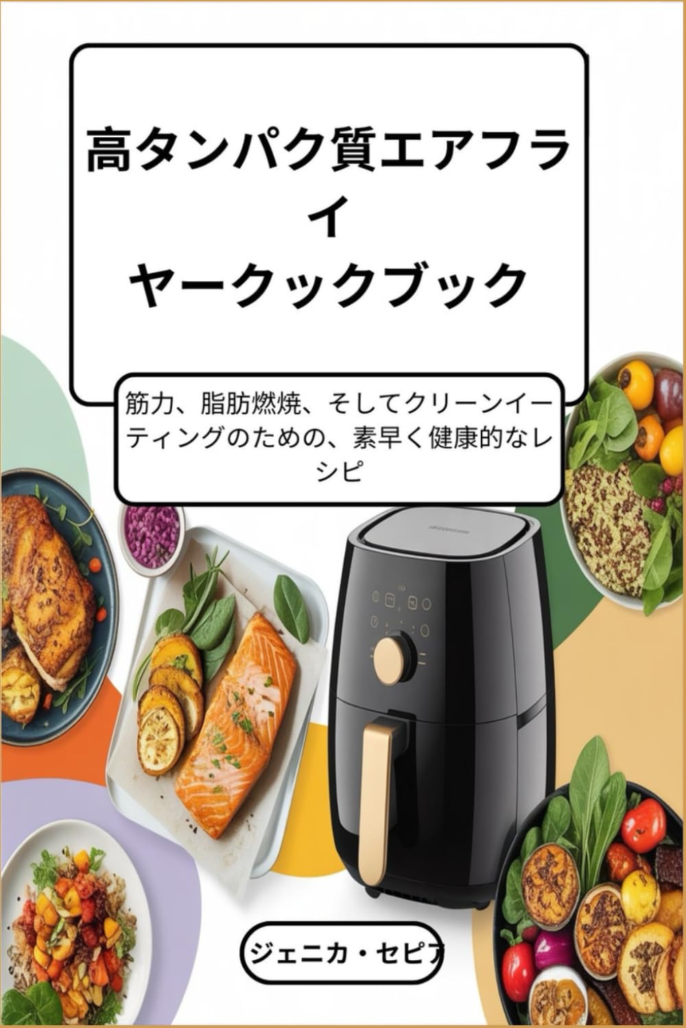 高タンパク質エアフライ ヤークックブック： 筋力、脂肪燃焼、そしてクリーンイー ティングのための、素早く健康的なレシ ピ