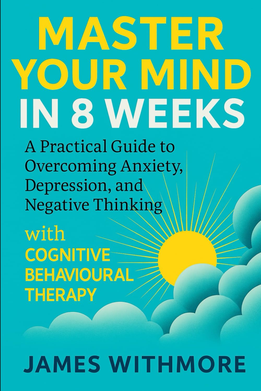Master Your Mind in 8 Weeks: A Practical Guide to Overcoming Anxiety, Depression, and Negative Thinking with Cognitive Behavioural Therapy