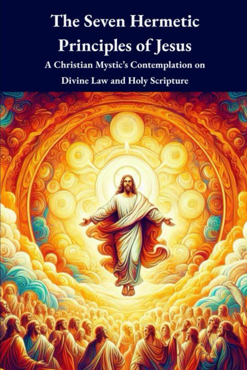 The Seven Hermetic Principles of Jesus: A Christian Mystic’s Contemplation on Divine Law and Holy Scripture