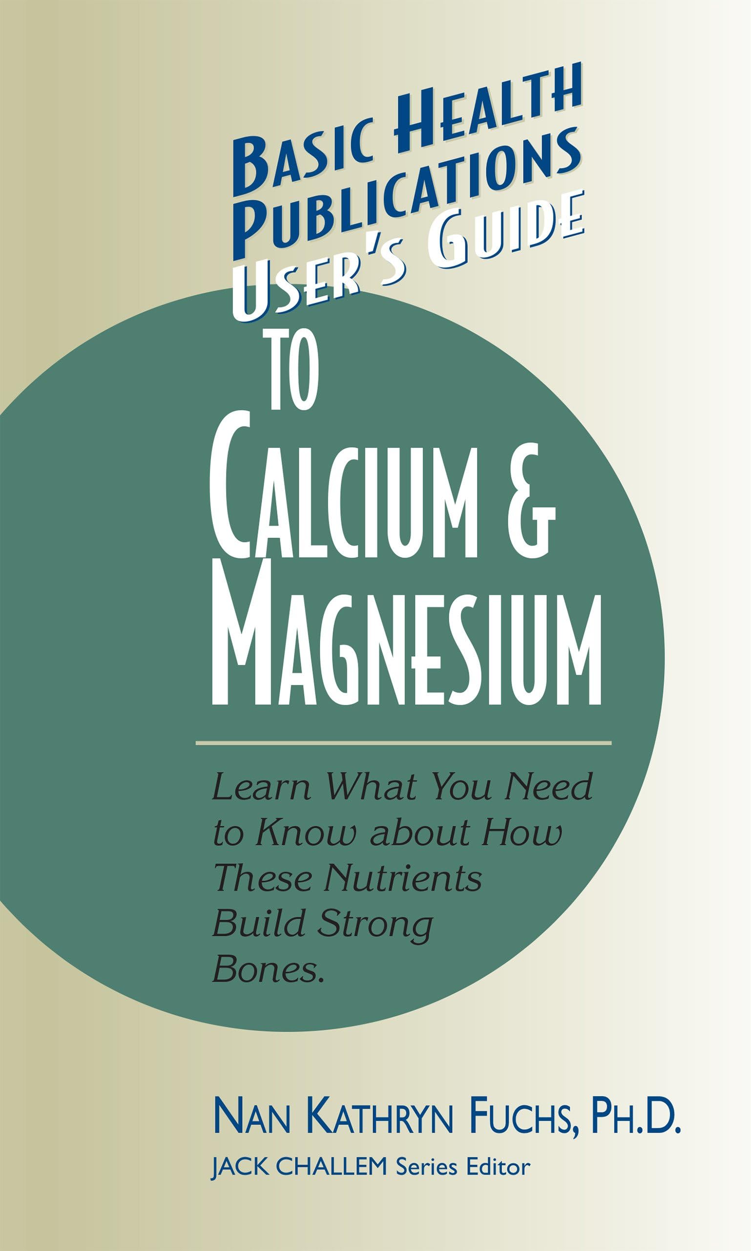 User's Guide to Calcium & Magnesium: Learn What You Need to Know about How These Nutrients Build Strong Bones