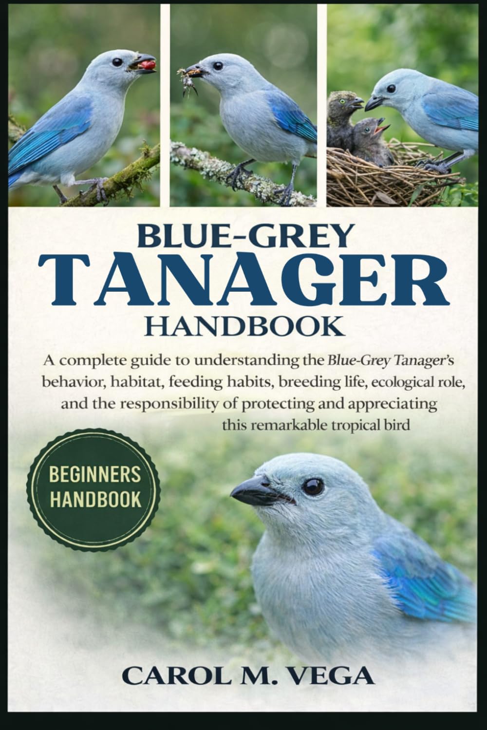 BLUE-GREY TANAGER HANDBOOK: A complete guide to understanding the Blue-Grey Tanager’s behavior, habitat, feeding habits, breeding life, ecological ... appreciating this remarkable tropical bird