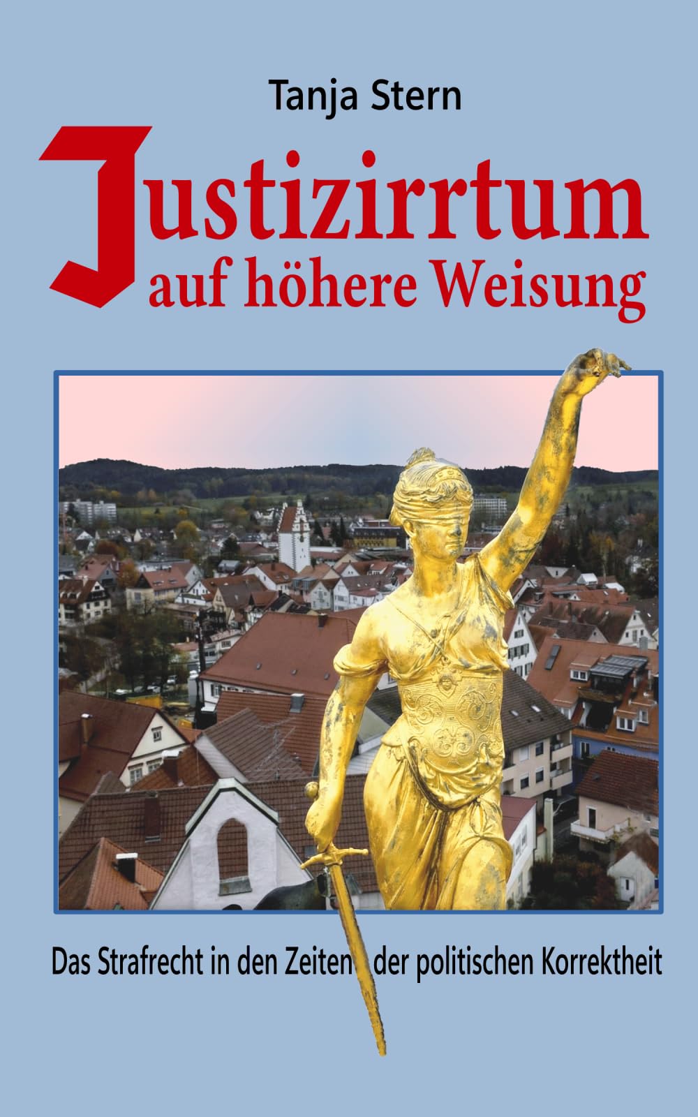 Justizirrtum auf höhere Weisung: Das Strafrecht in den Zeiten der politischen Korrektheit