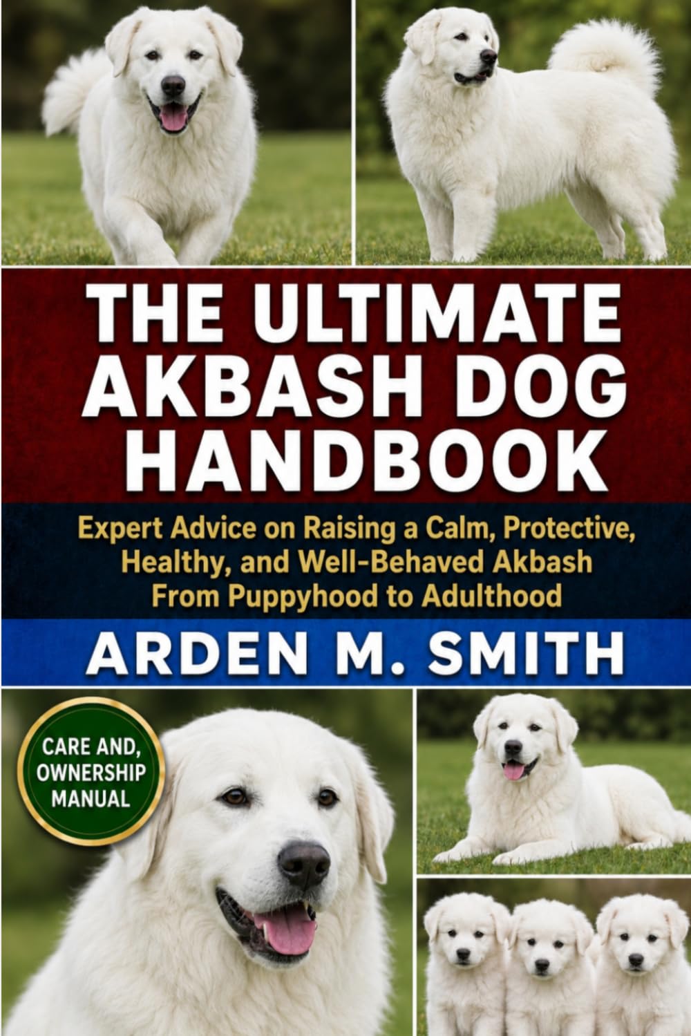 THE ULTIMATE AKBASH DOG HANDBOOK: Expert Advice on Raising a Calm, Protective, Healthy, and Well-Behaved Akbash From Puppyhood to Adulthood