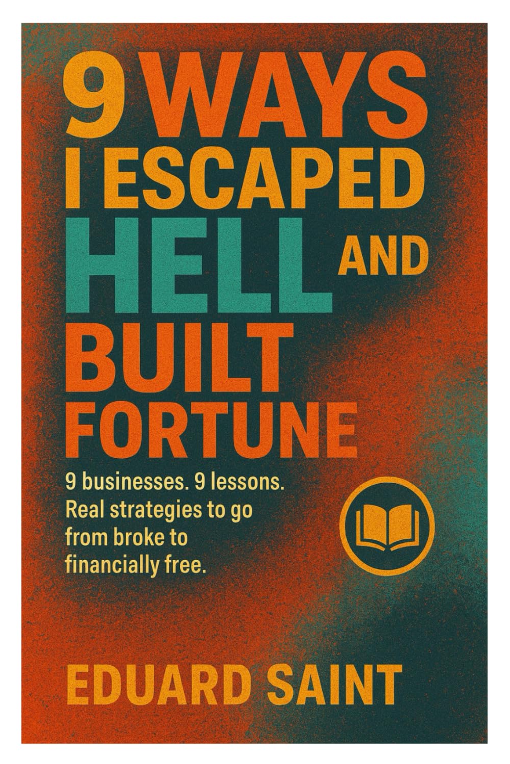 9 WAYS I ESCAPED HELL AND BUILT FORTUNE: Stop Failing, Start Winning,Escape the 9-to-5 Build Wealth From Nothing, The Broke to Rich Blueprint