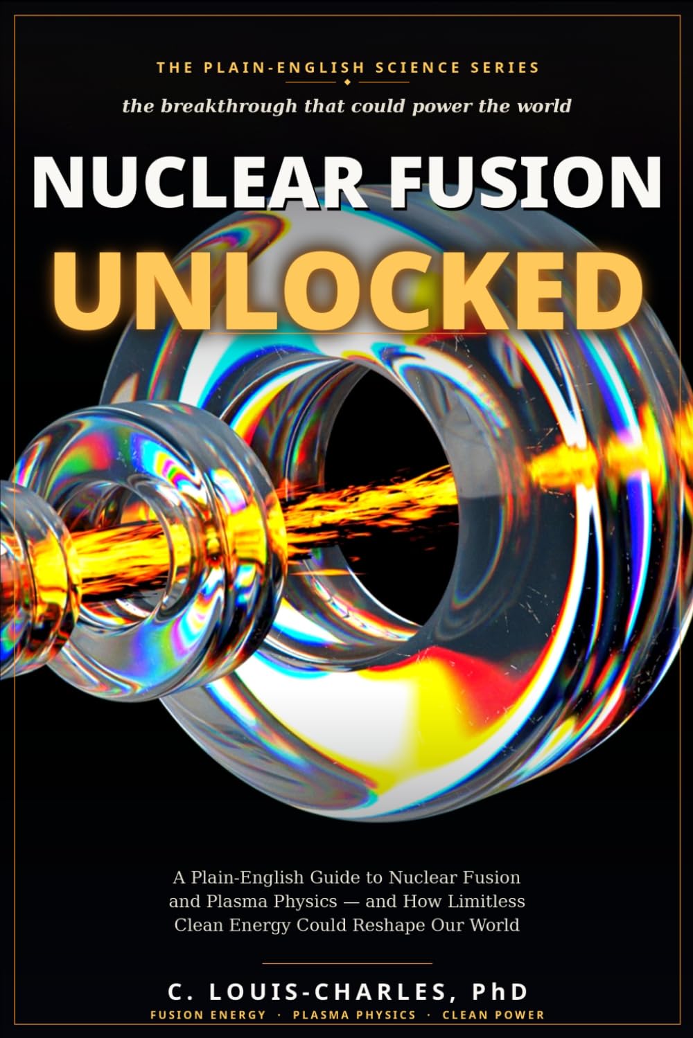 Nuclear Fusion Unlocked: A Plain-English Guide to Nuclear Fusion and Plasma Physics, and How Limitless Clean Energy Could Reshape Our World