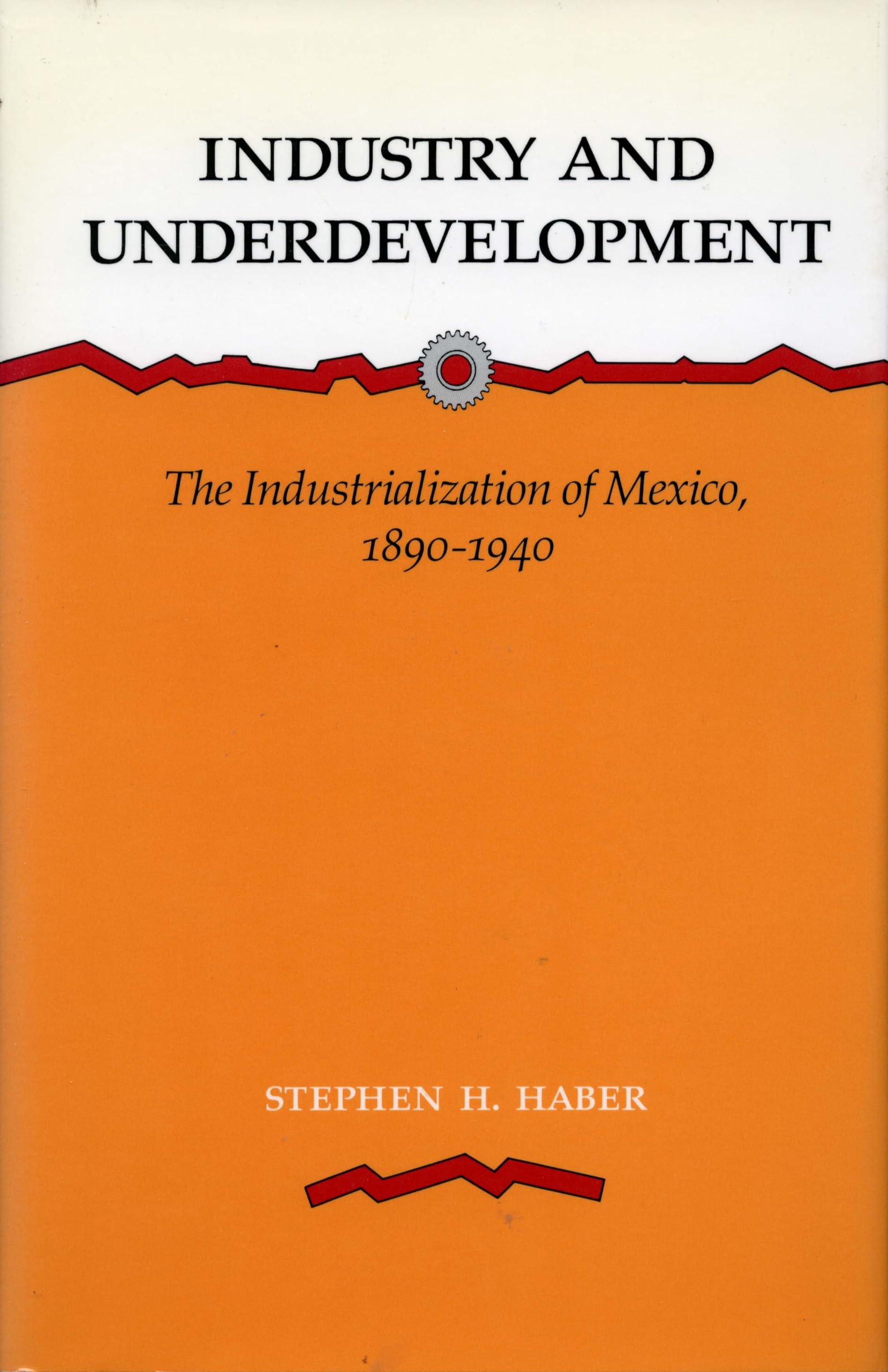 Industry and Underdevelopment: The Industrialization of Mexico, 1890-1940 [Hardcover] Haber, Stephen H.