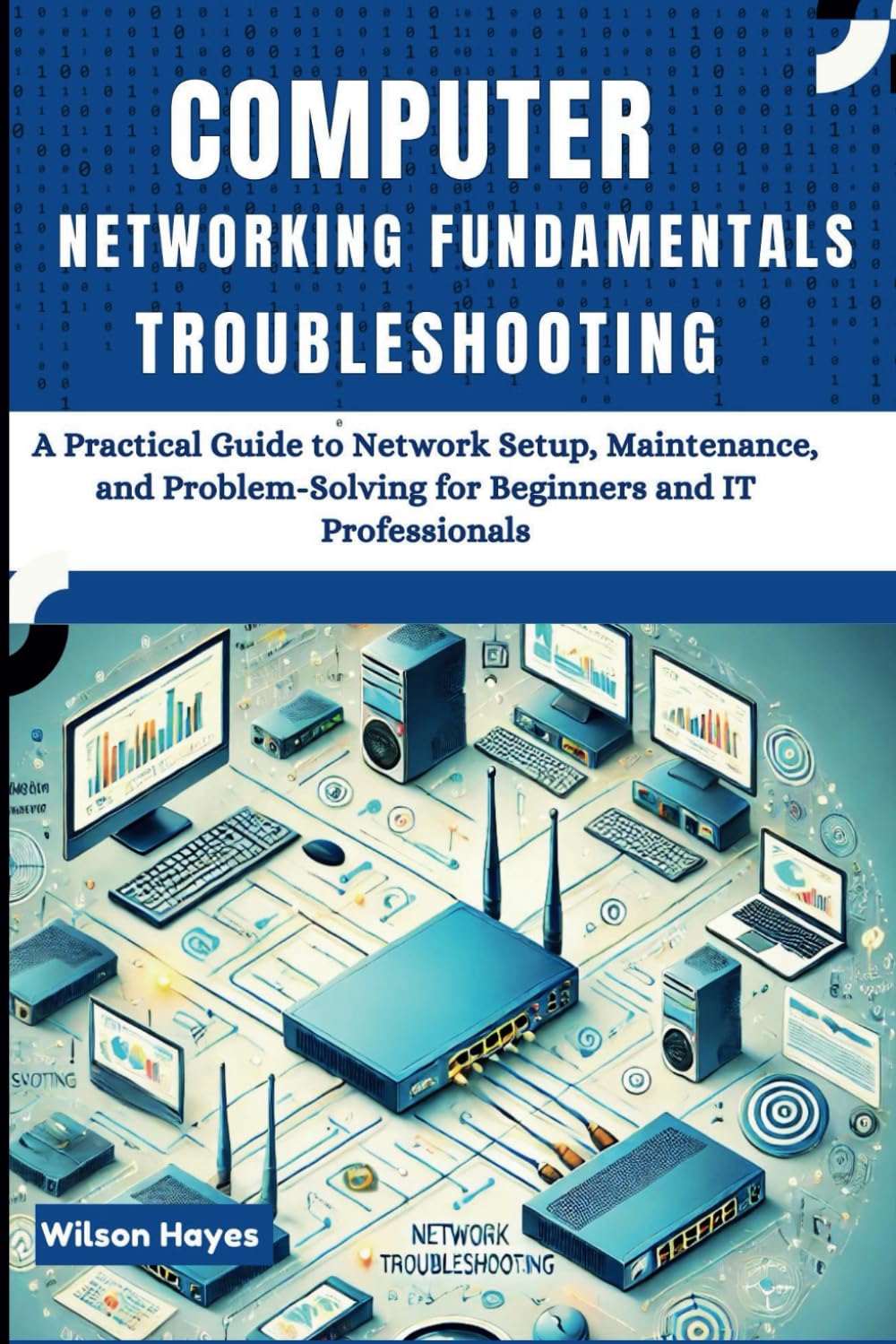 Computer Networking Fundamentals & Troubleshooting: A Practical Guide to Network Setup, Maintenance, and Problem-Solving for Beginners and IT Professionals