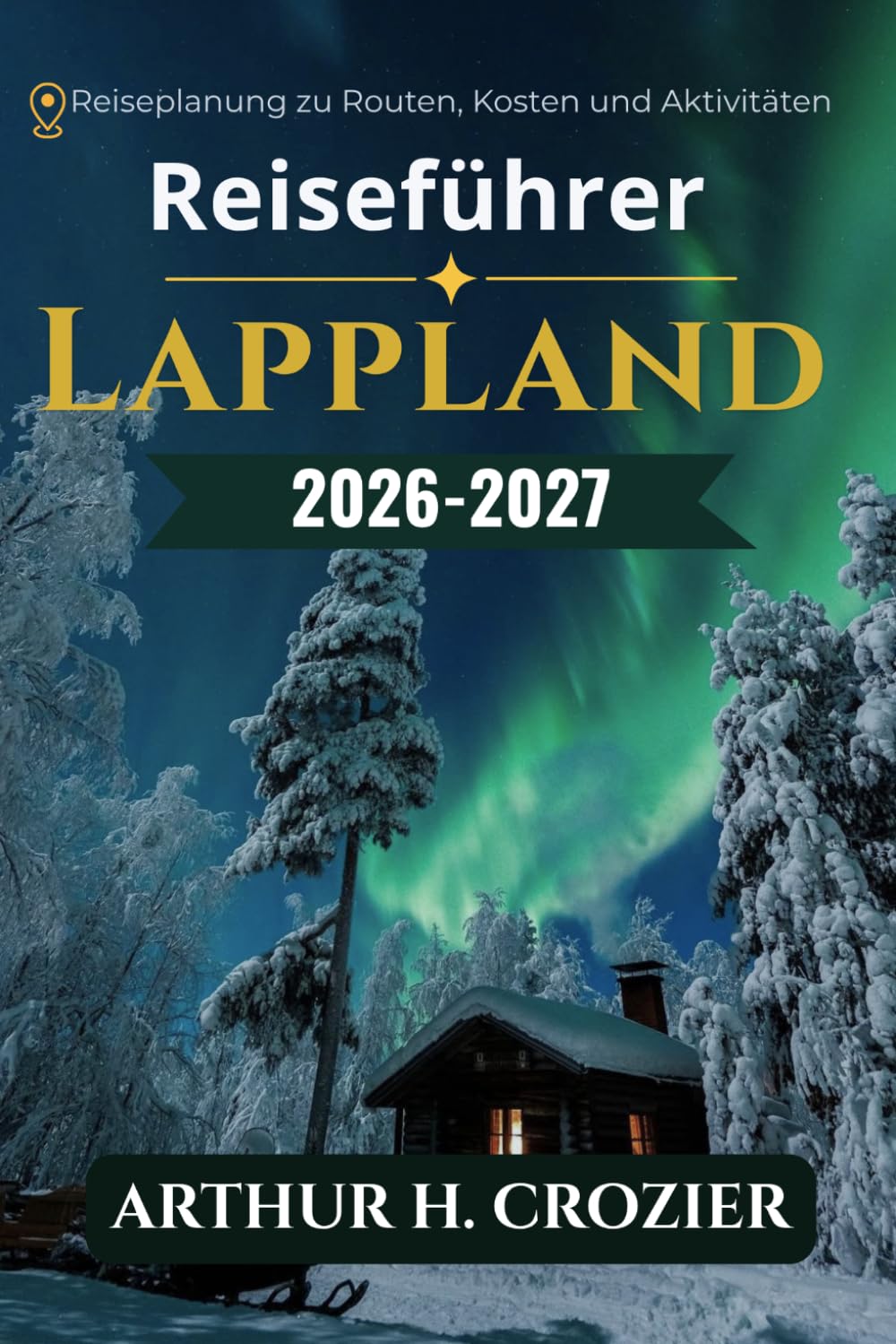 Reiseführer Lappland 2026-2027: Was man unternehmen, wo man übernachten und wann man hinfahren sollte: Nordlichter, Wintersafaris, Mitternachtssonne, Wandern, Rentierzucht und die Kultur der Sámi.