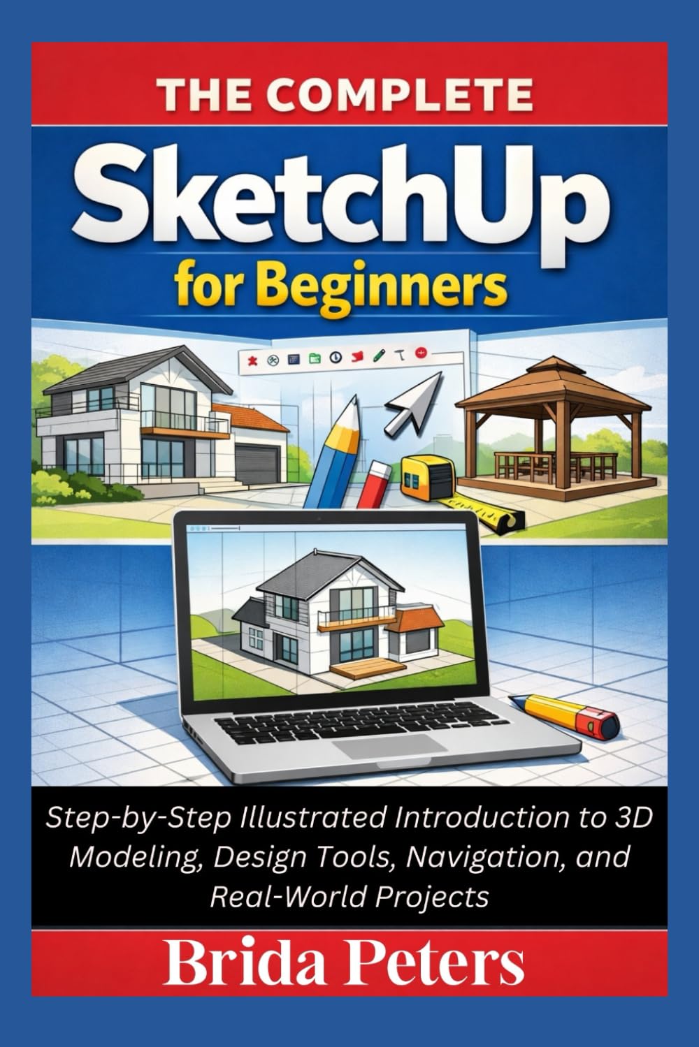 The Complete SketchUp for Beginners: Step-by-Step Illustrated Introduction to 3D Modeling, Design Tools, Navigation, and Real-World Projects
