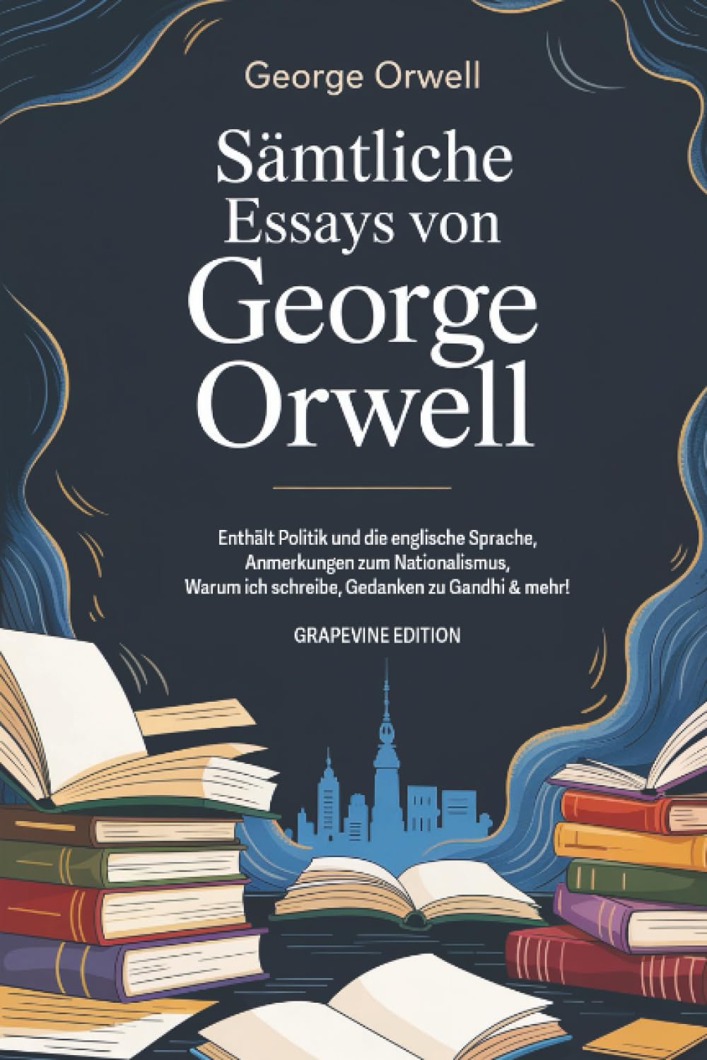 Sämtliche Essays von George Orwell: Enthält Politik und die englische Sprache, Anmerkungen zum Nationalismus, Warum ich schreibe, Gedanken zu Gandhi & mehr! (Grapevine edition)