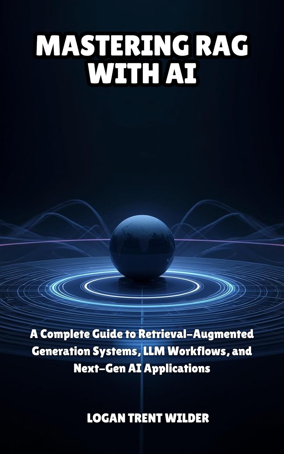 MASTERING RAG WITH AI: A Complete Guide to Retrieval-Augmented Generation Systems, LLM Workflows, and Next-Gen AI Applications