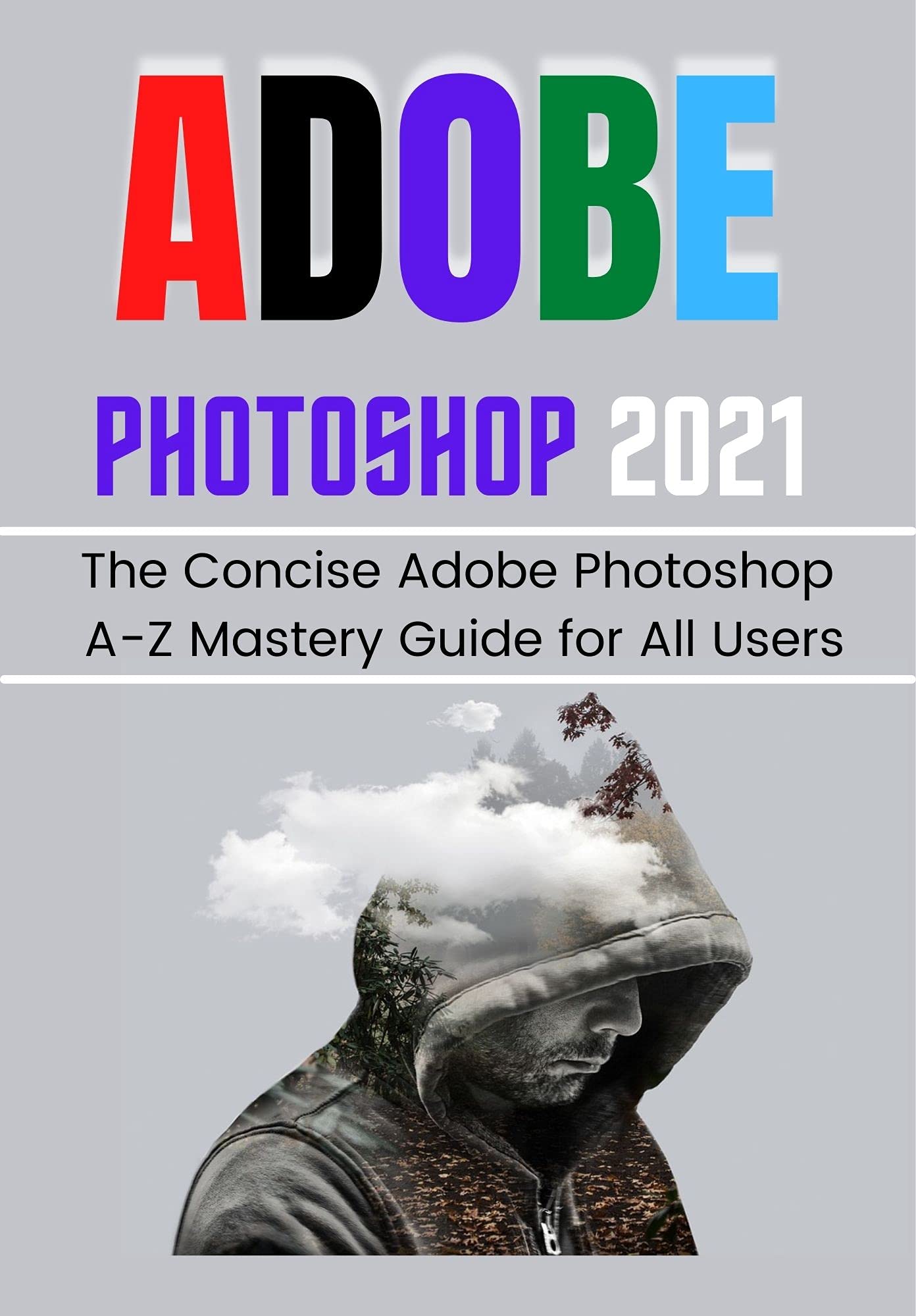 ADOBE PHOTOSHOP 2021 FOR BEGINNERS & PROS: The Concise Adobe Photoshop A-Z Mastery Guide for All Users