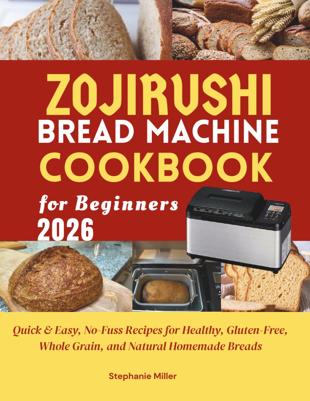 Zojirushi Bread Machine Cookbook for Beginners: Quick & Easy, No-Fuss Recipes for Healthy, Gluten-Free, Whole Grain, and Natural Homemade Breads