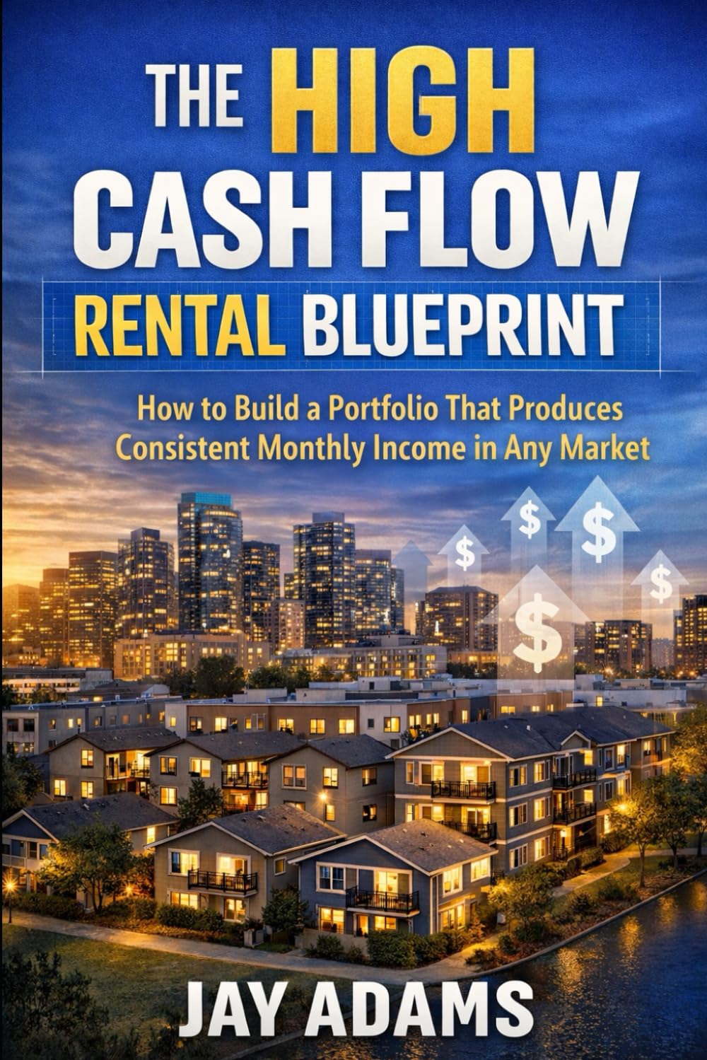 The High Cash Flow Rental Blueprint: How to Build a Portfolio That Produces Consistent Monthly Income in Any Market (Real Estate Investing Series)