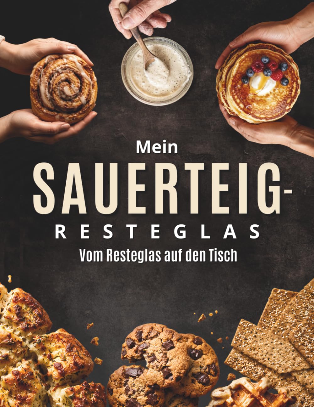 Mein Sauerteig-Resteglas: Das praktische Kochbuch für Anstellgut-Reste – süße und herzhafte Rezepte, einfach, kreativ und planbar