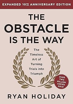 The Obstacle is the Way: The Timeless Art of Turning Trials into Triumph
