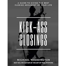 Kick-Ass Closings A Guide to Giving the Best Closing Argument of Your Life