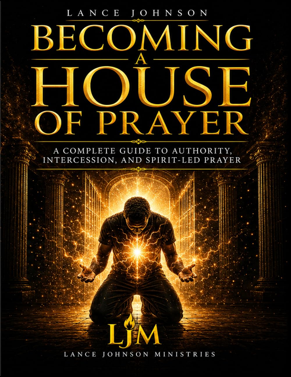 BECOMING A HOUSE OF PRAYER: A COMPLETE GUIDE TO AUTHORITY, INTERCESSION, AND SPIRIT-LED PRAYER