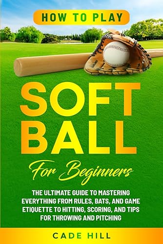 How to Play Softball for Beginners: The Ultimate Guide to Mastering Everything from Rules, Bats, and Game Etiquette to Hitting, Scoring, and Tips for Throwing and Pitching (Learning Sports)