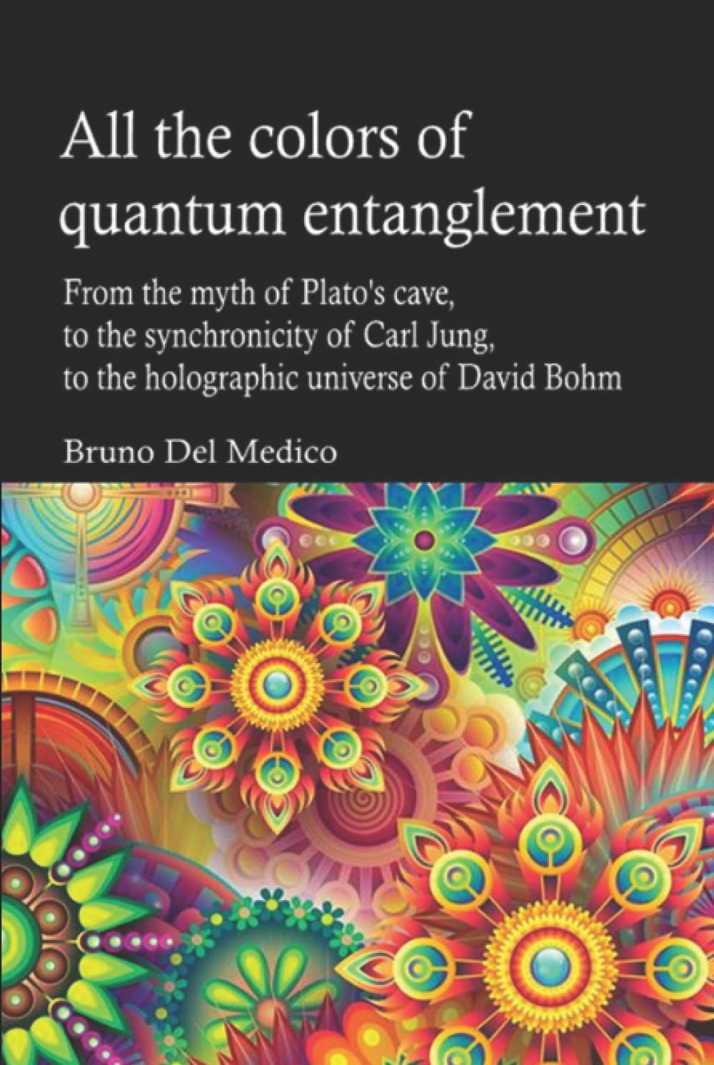 All the colors of quantum entanglement: From the myth of Plato's cave, to the synchronicity of Carl Jung, to the holographic universe of David Bohm. ... Texts by Bruno Del Medico in English. (ING))