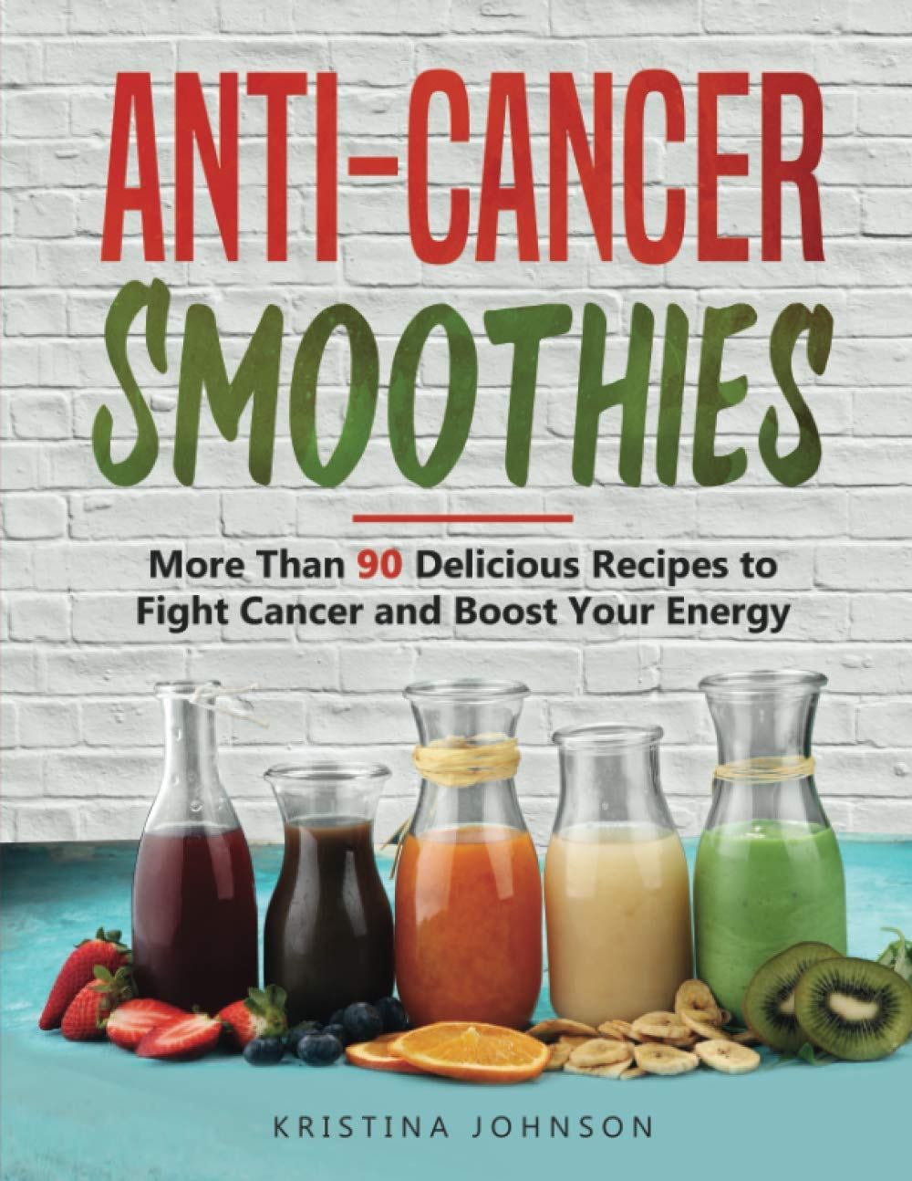 Anti-Cancer Smoothies: More Than 90 Delicious Recipes to Fight Cancer and Boost Your Energy