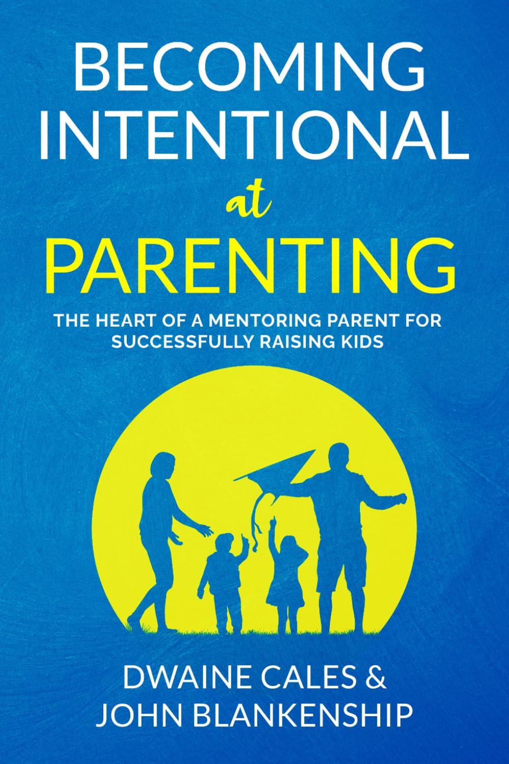Becoming Intentional at Parenting: The Heart of a Mentoring Parent for Successfully Raising Kids.