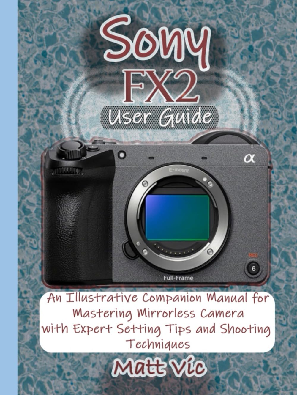 Sony FX2 User Guide: An Illustrative Companion Manual for Mastering Mirrorless Camera with Expert Setting Tips and Shooting Techniques