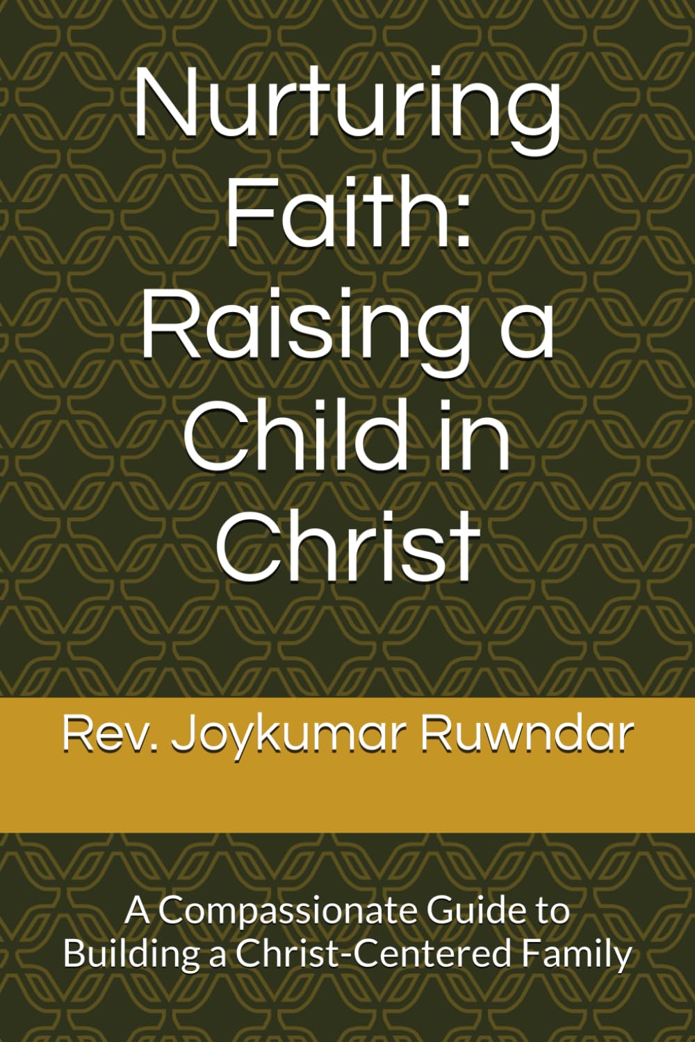 Nurturing Faith: Raising a Child in Christ: A Compassionate Guide to Building a Christ-Centered Family