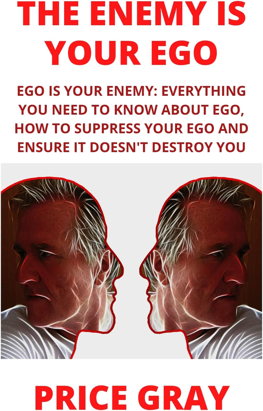 THE ENEMY IS YOUR EGO: EGO IS YOUR ENEMY;EVERYTHING YOU NEED TO KNOW ABOUT EGO,HOW TO SURPRESS AND MAKE SURE YOUR EGO DOESN'T DESTROY YOU