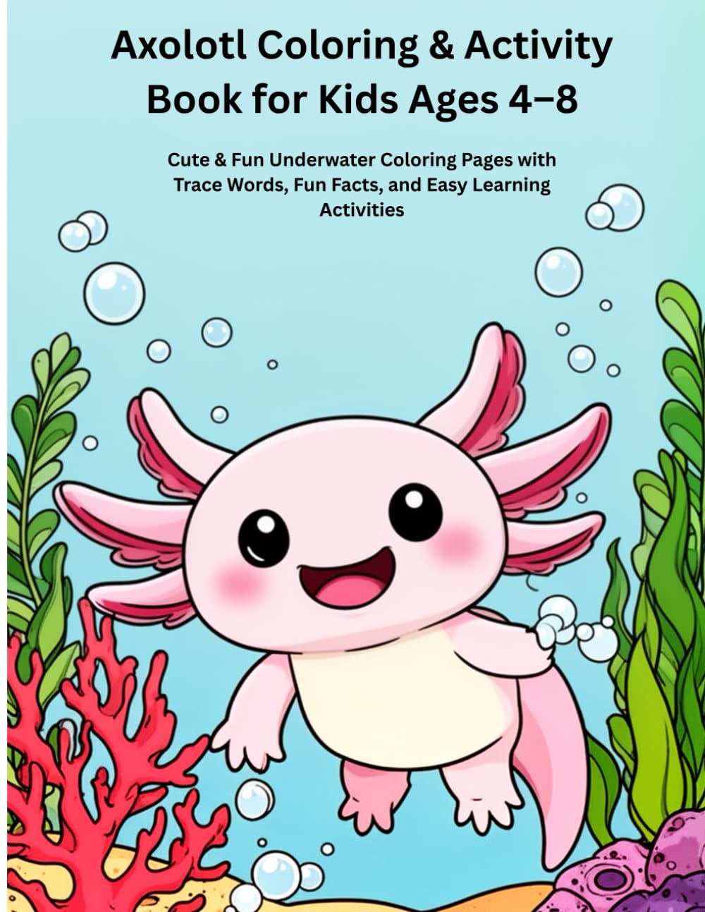 Axolotl Coloring Book for Kids Ages 4–8: Cute & Fun Underwater Coloring Pages with Trace Words, Fun Facts, and Easy Learning Activities