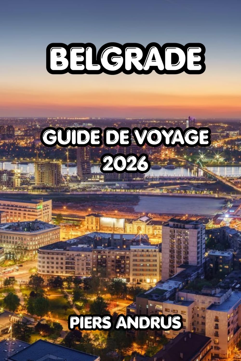 Belgrade Guide De Voyage 2026: Le guide complet de la capitale la plus dynamique de Serbie, Kalemegdan, la vie nocturne, les rivières Splavs, la ... pour un voyage inoubliable à Belgrade