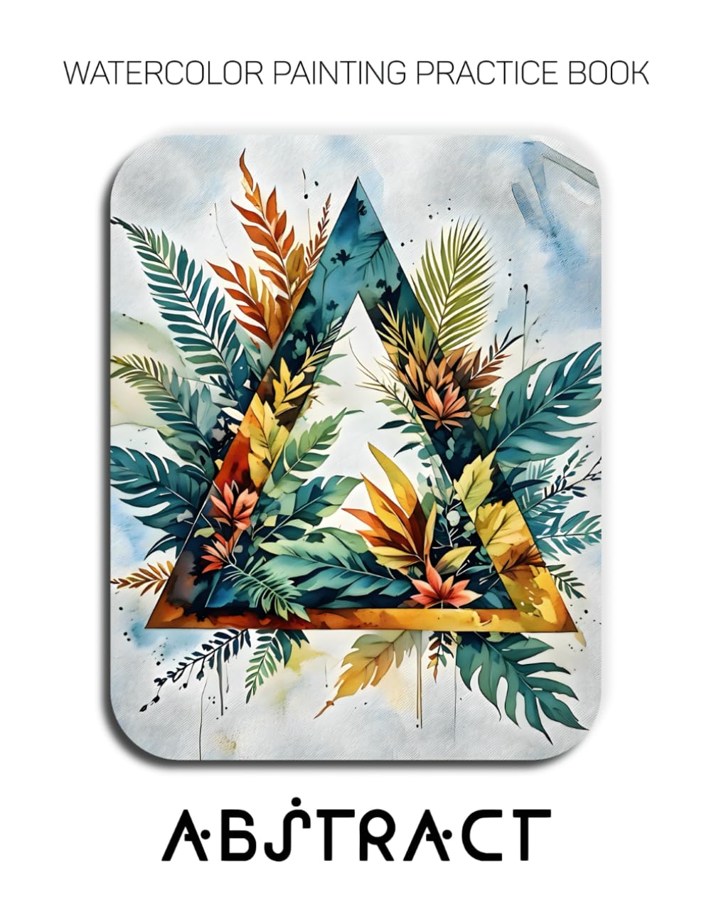 Watercolor Painting Practice Book: Abstract: A Creative Fusion of Wild Watercolor and Bold Geometric Forms