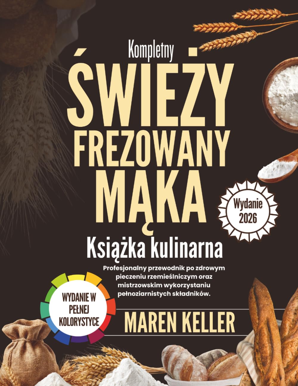 Kompletny KSIĄŻKA Z PRZEPISAMI NA ŚWIEŻO ZMIELONĄ MĄKĘ: Profesjonalny przewodnik po zdrowym pieczeniu rzemieślniczym i mistrzowskim wykorzystaniu pełnego ziarna