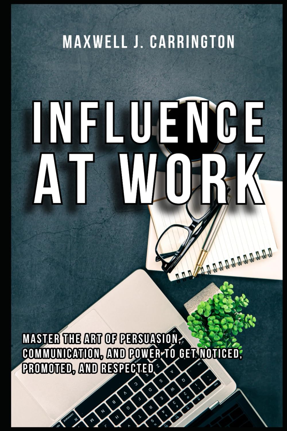 Influence at Work: Master the Art of Persuasion, Communication, and Power to Get Noticed, Promoted, and Respected