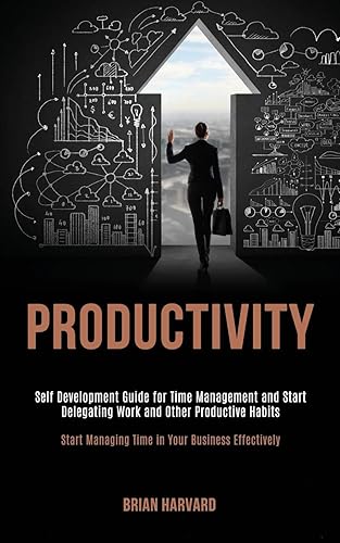 Productivity: Self Development Guide for Time Management and Start Delegating Work and Other Productive Habits (Start Managing Time in Your Business Effectively)
