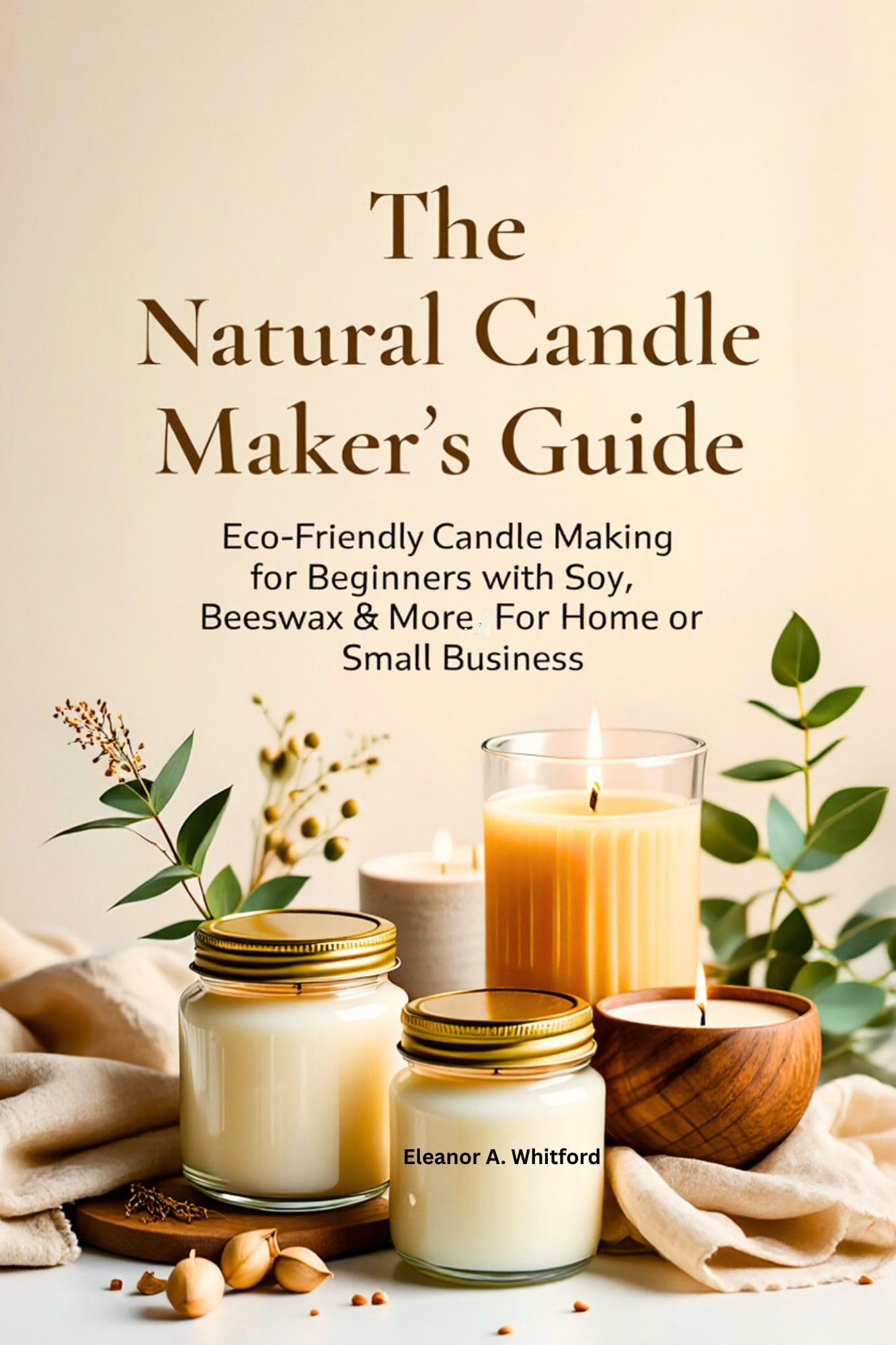 The Natural Candle Maker’s Guide: Eco-Friendly Candle Making for Beginners with Soy, Beeswax & More for Home or Small Business