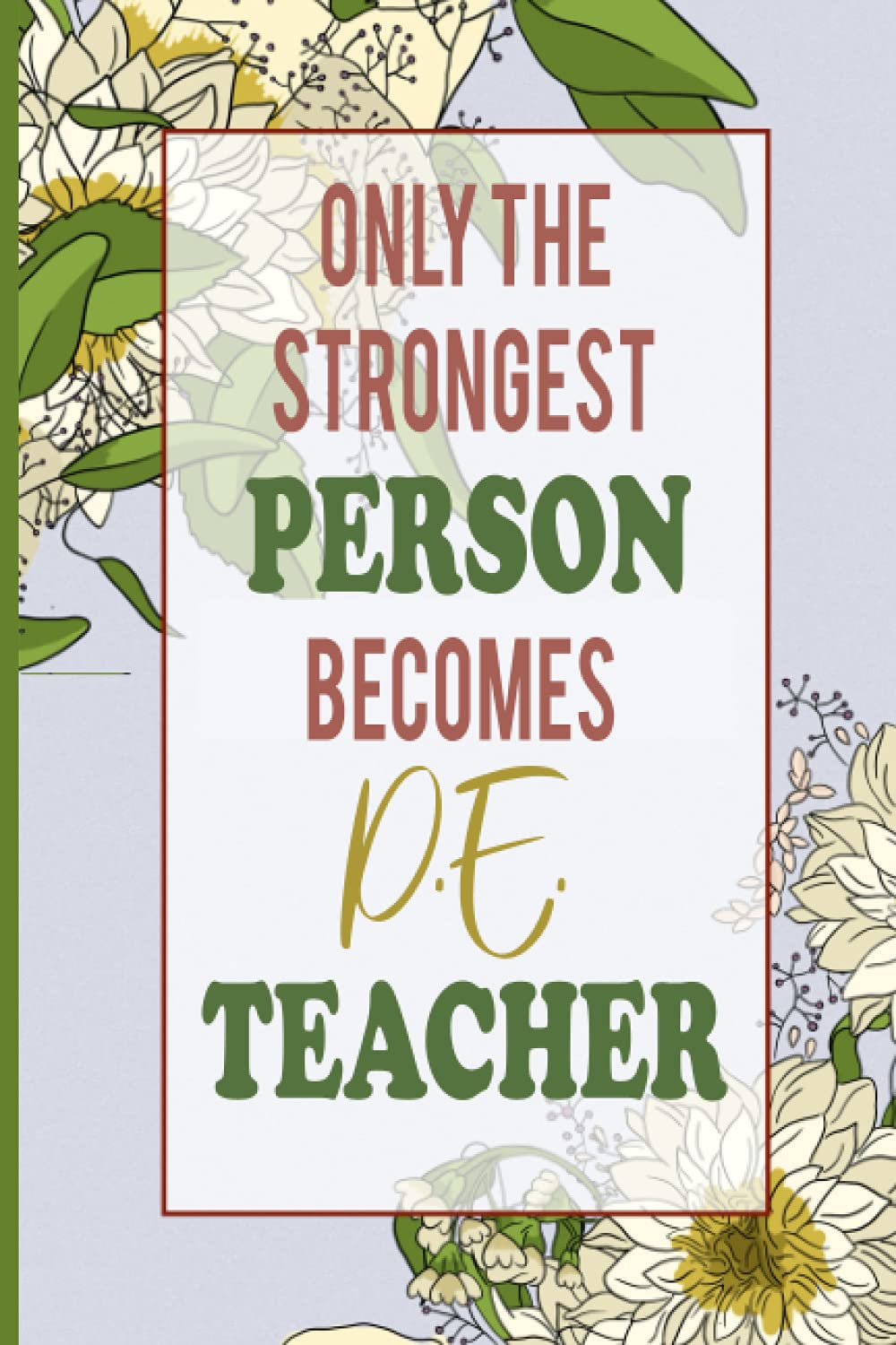 Only the Strongest Person Becomes P.E. Teacher: Vintage Floral minimal cover art, teacher gift journal color pages for teachers to write, plan, journaling and drawing