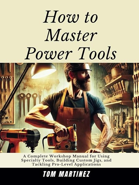 How to Master Power Tools: A Complete Workshop Manual for Using Specialty Tools, Building Custom Jigs, and Tackling Pro-Level Applications (Master Your Workshop) - 1