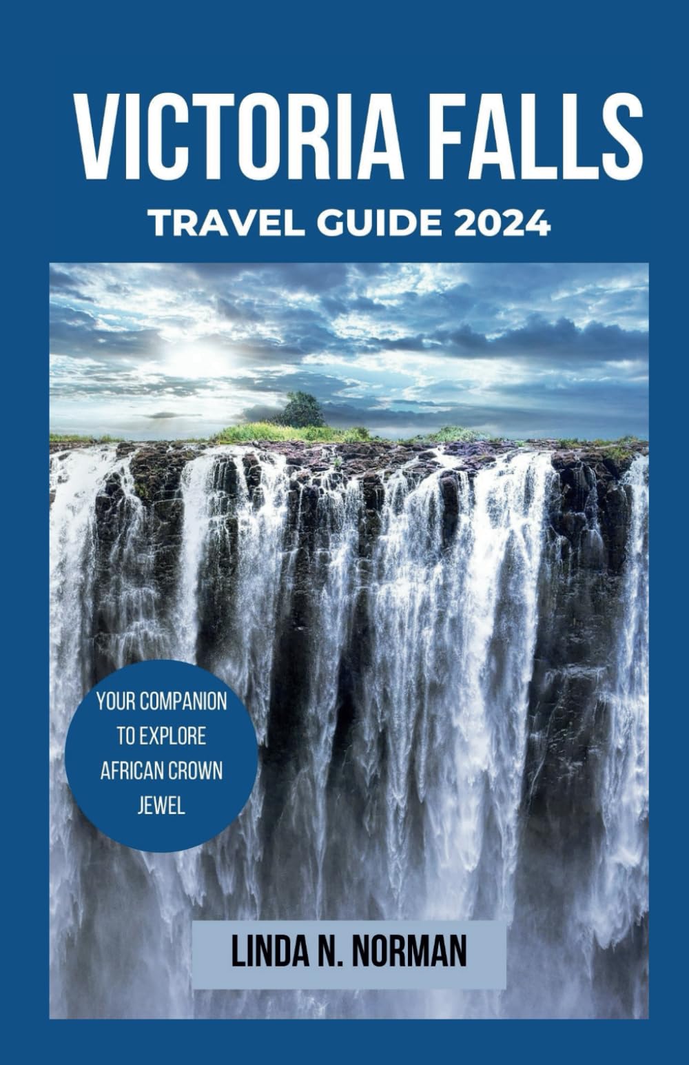 VICTORIA FALLS TRAVEL GUIDE 2024: A Comprehensive Travel Companion To Explore Must- See Locations, Activities, Accommodations, Cuisine, And Rich History And Culture Of Victoria Falls