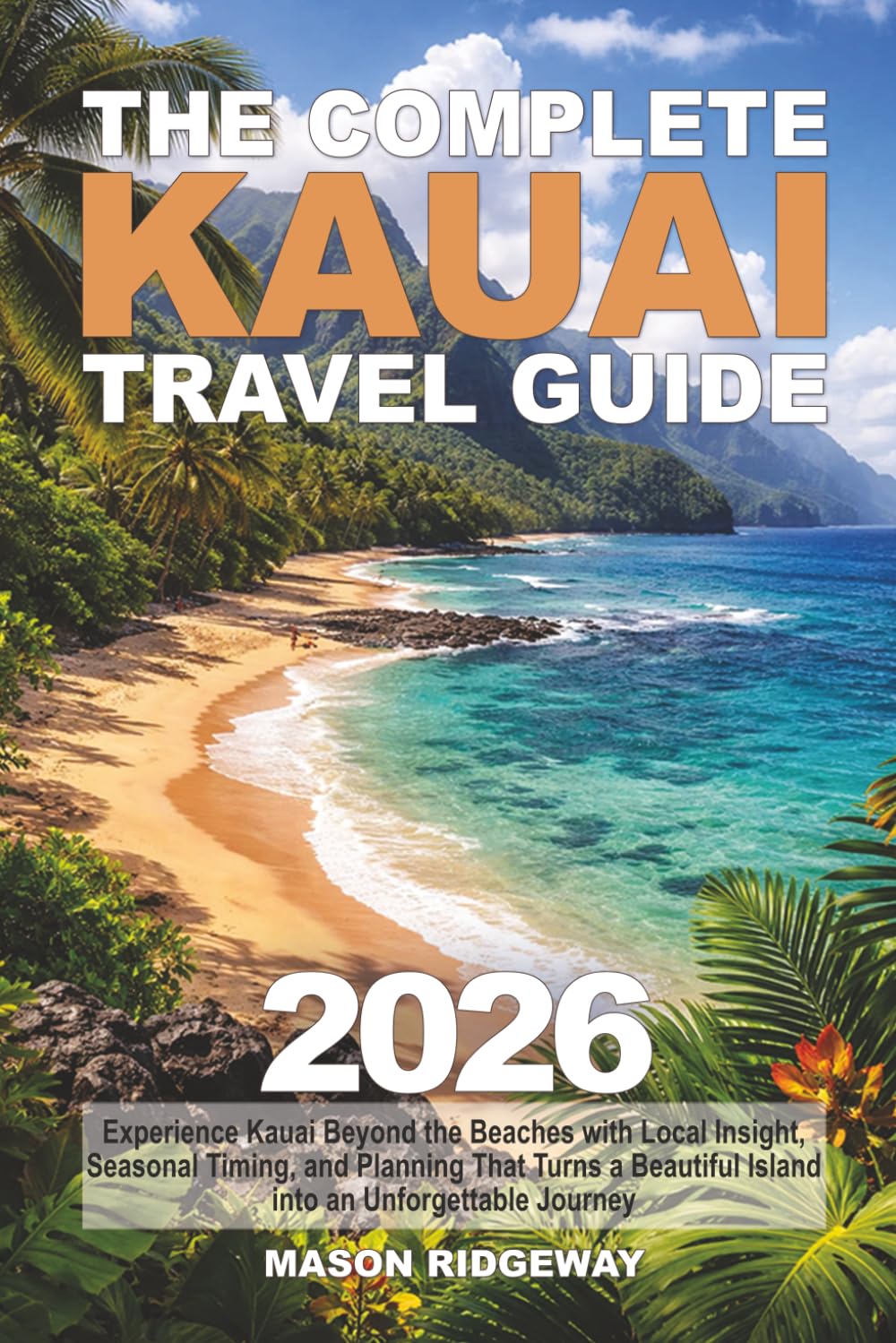The Complete Kauai Travel Guide: Experience Kauai Beyond the Beaches with Local Insight, Seasonal Timing, and Planning That Turns a Beautiful Island into an Unforgettable Journey