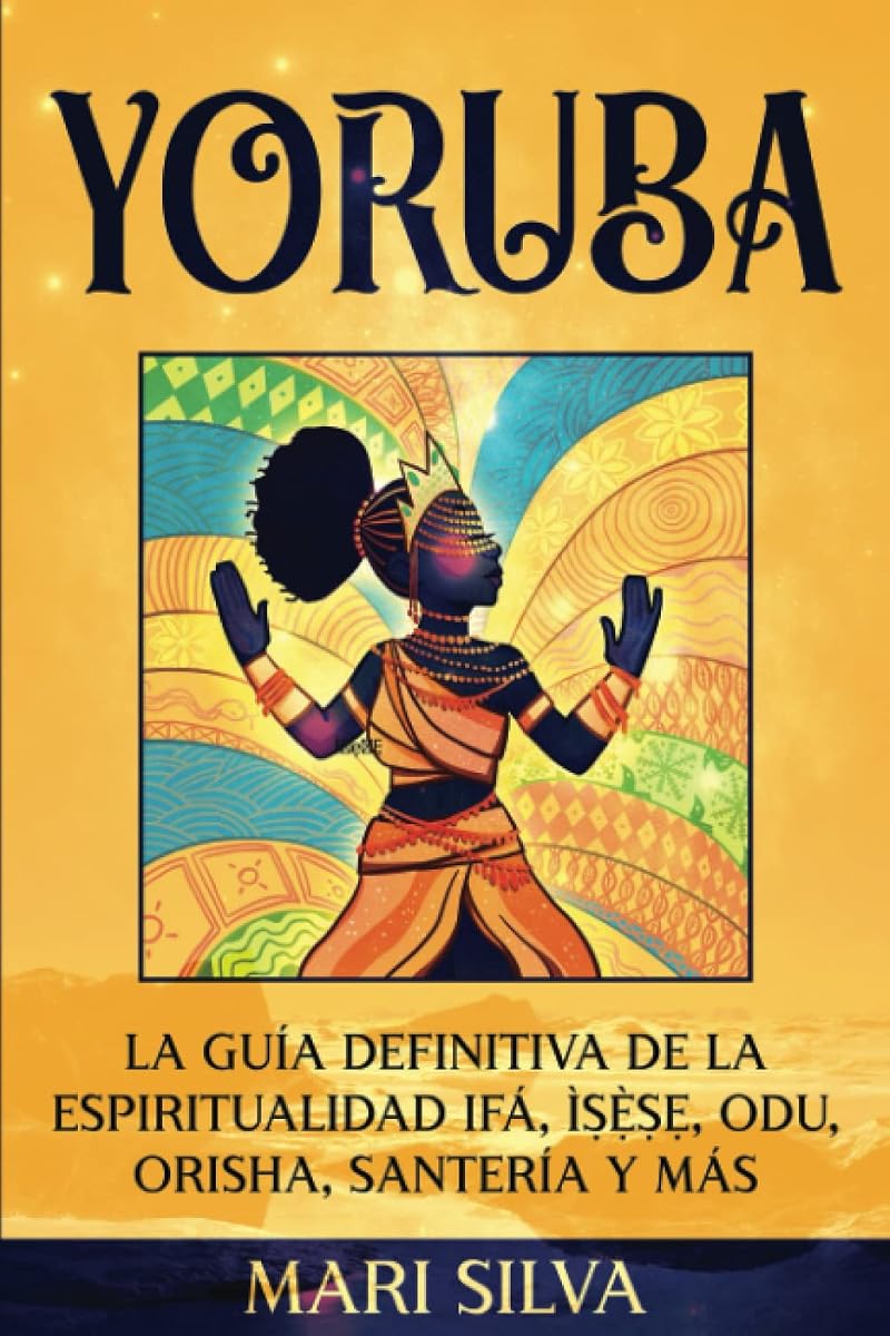 Yoruba: La guía definitiva de la espiritualidad Ifá, Ìṣẹ̀ṣẹ, Odu, Orisha, Santería y más (Espiritualidad Africana) (Spanish Edition)