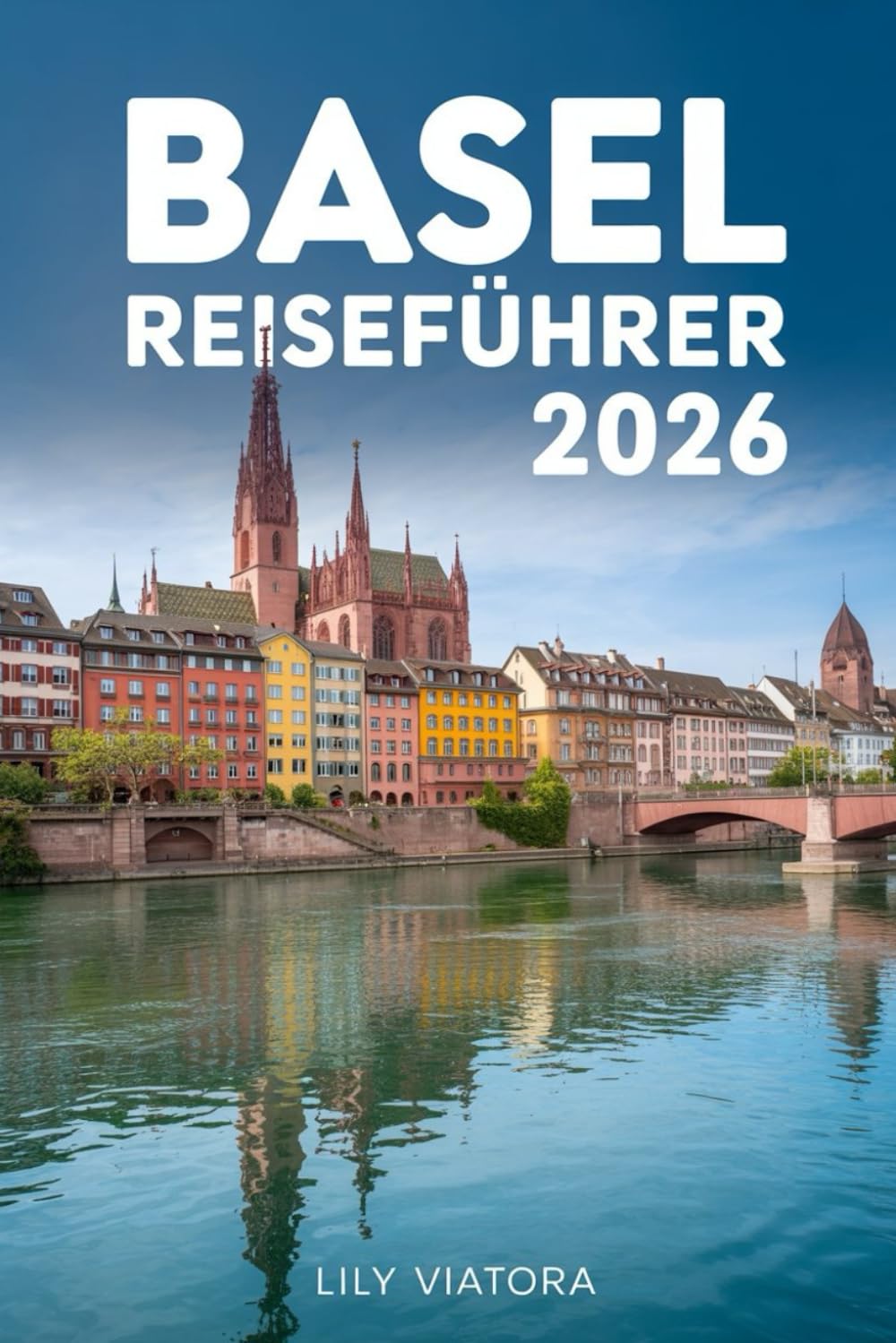 BASEL REISEFÜHRER 2026: Kultur, Kunst und Rheinlandschaften erleben mit klaren Routen, Budgetplanung und praktischen Reisetipps für eine stressfreie Städtereise