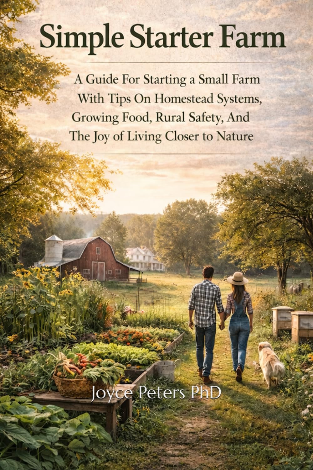 Simple Starter Farm: A Guide For Starting A Small Farm With Tips On Homestead Systems, Growing Food, Rural Safety, And The Joy Of Living Closer To Nature