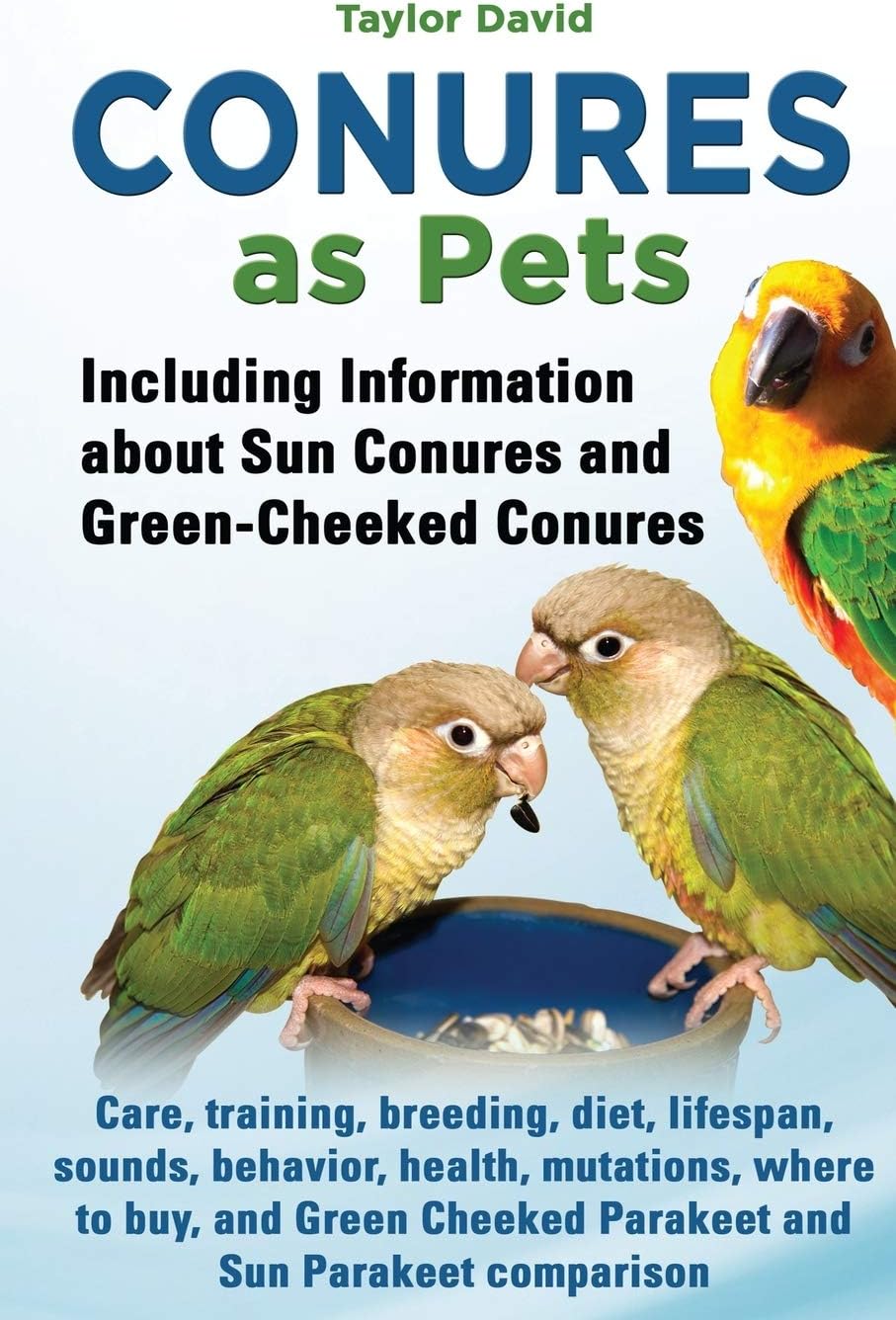 Conures as Pets: Including Information about Sun Conures and Green-Cheeked Conures: Care, training, breeding, diet, lifespan, sounds, behavior, ... Cheeked Parakeet and Sun Parakeet comparison