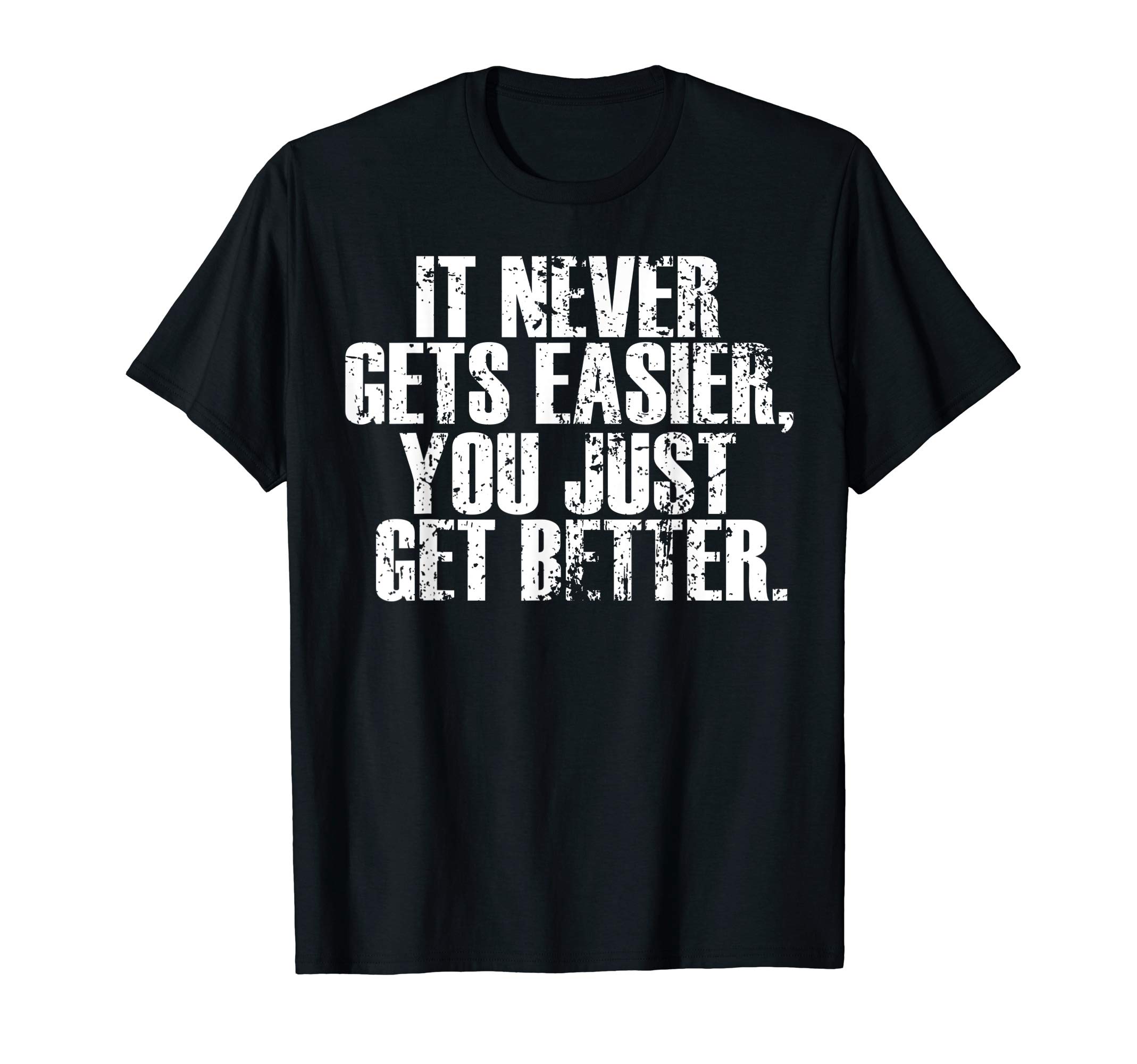 It Never Gets Easier You Just Get BetterMotivational - It Never Gets Easier You Just Get Better T-Shirt