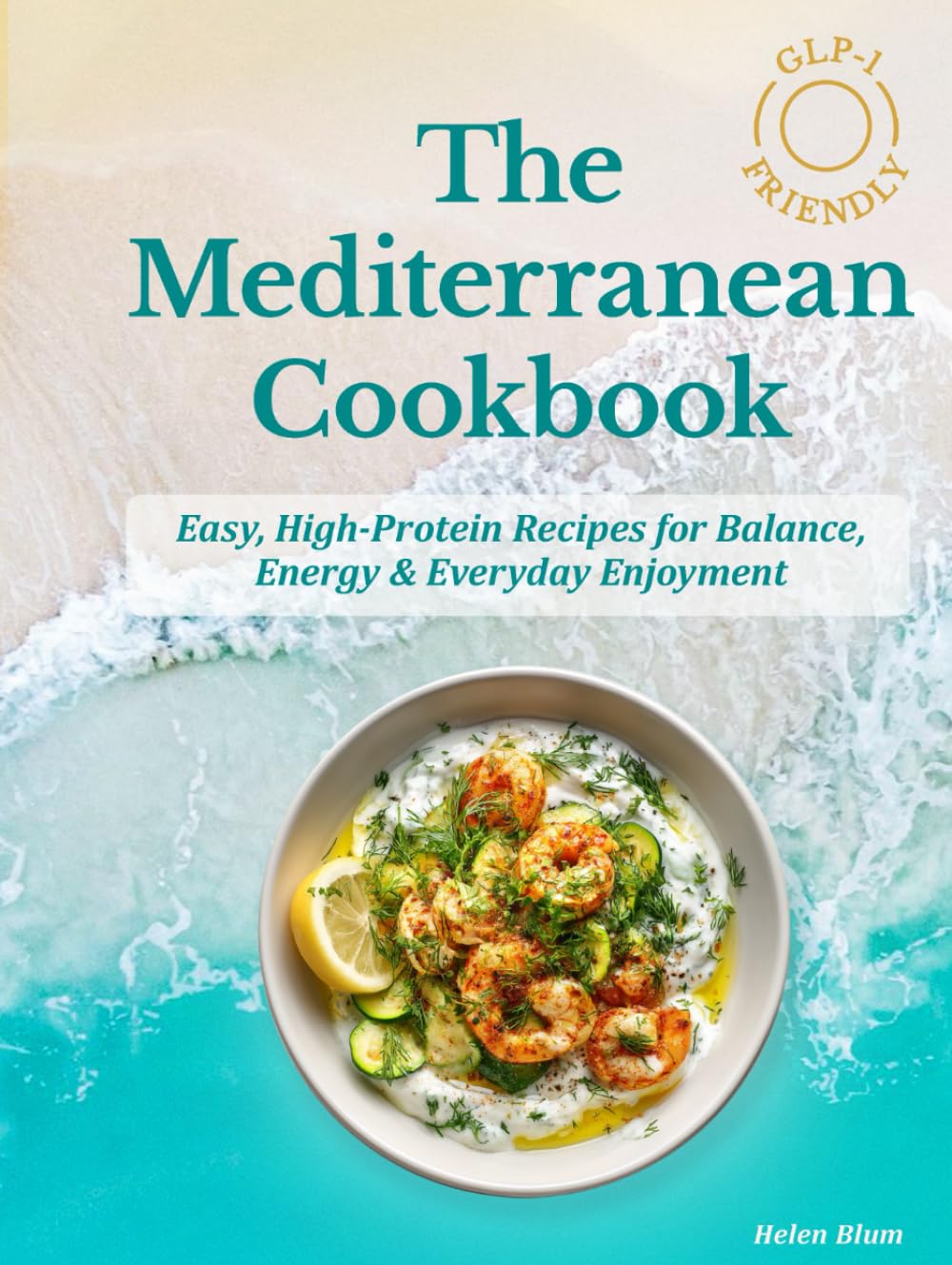 The GLP-1 Friendly Mediterranean Cookbook: Easy, High-Protein Recipes for Balance, Energy & Everyday Enjoyment