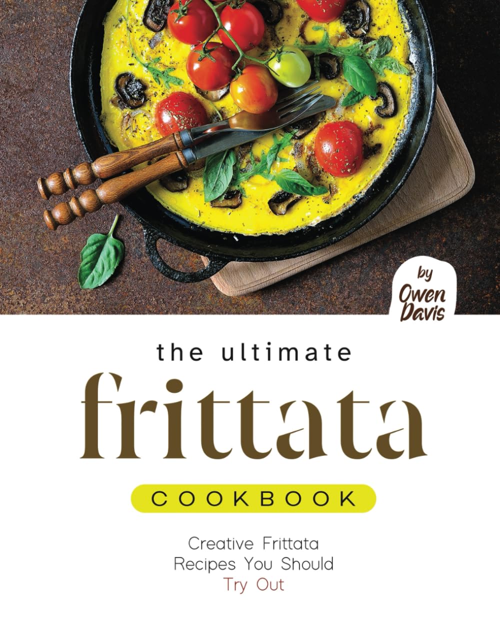 The Ultimate Frittata Cookbook: Creative Frittata Recipes You Should Try Out